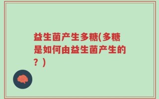 益生菌产生多糖(多糖是如何由益生菌产生的？)