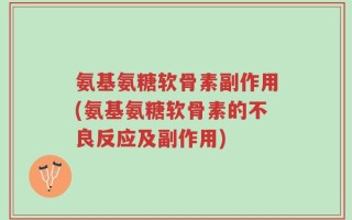氨基氨糖软骨素副作用(氨基氨糖软骨素的不良反应及副作用)