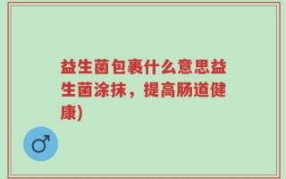 益生菌包裹什么意思益生菌涂抹，提高肠道健康)