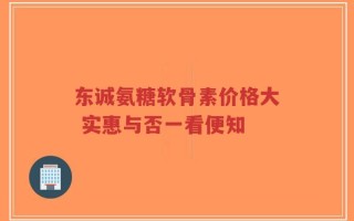 东诚氨糖软骨素价格大 实惠与否一看便知