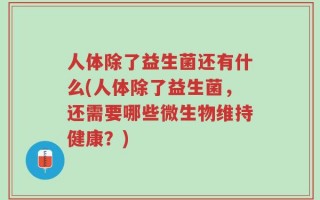 人体除了益生菌还有什么(人体除了益生菌，还需要哪些微生物维持健康？)