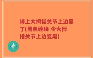脚上大拇指关节上边黑了(黑色缠绕 令大拇指关节上边变黑)