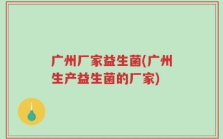 广州厂家益生菌(广州生产益生菌的厂家)