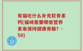 有猫吃什么补充软骨素钙(猫咪需要哪些营养素来保持健康骨骼？-50)