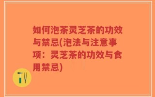 如何泡茶灵芝茶的功效与禁忌(泡法与注意事项：灵芝茶的功效与食用禁忌)