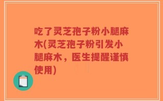 吃了灵芝孢子粉小腿麻木(灵芝孢子粉引发小腿麻木，医生提醒谨慎使用)