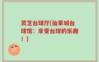 灵芝台球厅(仙草城台球馆：享受台球的乐趣！)