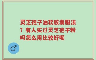 灵芝孢子油软胶囊服法？有人买过灵芝孢子粉吗怎么用比较好呢