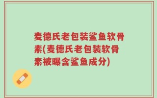 麦德氏老包装鲨鱼软骨素(麦德氏老包装软骨素被曝含鲨鱼成分)