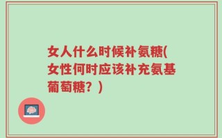 女人什么时候补氨糖(女性何时应该补充氨基葡萄糖？)