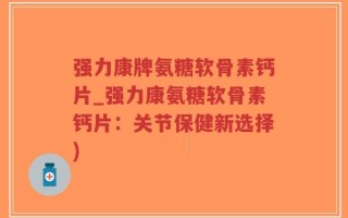 强力康牌氨糖软骨素钙片_强力康氨糖软骨素钙片：关节保健新选择)