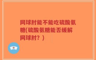 网球肘能不能吃硫酸氨糖(硫酸氨糖能否缓解网球肘？)