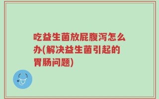 吃益生菌放屁腹泻怎么办(解决益生菌引起的胃肠问题)