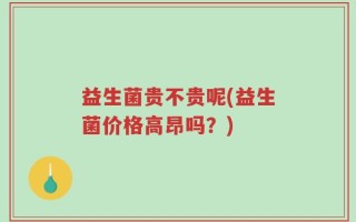 益生菌贵不贵呢(益生菌价格高昂吗？)