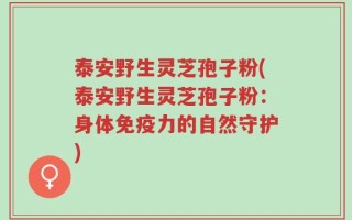 泰安野生灵芝孢子粉(泰安野生灵芝孢子粉：身体免疫力的自然守护)