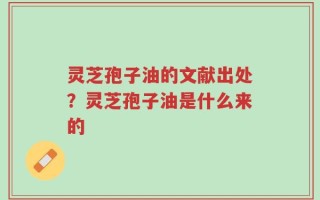 灵芝孢子油的文献出处？灵芝孢子油是什么来的