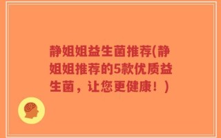 静姐姐益生菌推荐(静姐姐推荐的5款优质益生菌，让您更健康！)