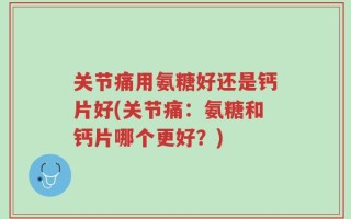 关节痛用氨糖好还是钙片好(关节痛：氨糖和钙片哪个更好？)