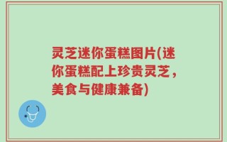 灵芝迷你蛋糕图片(迷你蛋糕配上珍贵灵芝，美食与健康兼备)
