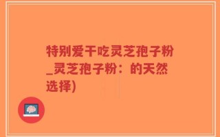 特别爱干吃灵芝孢子粉_灵芝孢子粉：的天然选择)