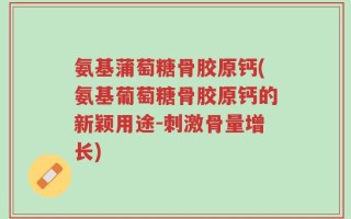 氨基蒲萄糖骨胶原钙(氨基葡萄糖骨胶原钙的新颖用途-刺激骨量增长)