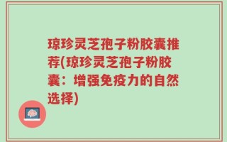 琼珍灵芝孢子粉胶囊推荐(琼珍灵芝孢子粉胶囊：增强免疫力的自然选择)