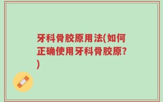 牙科骨胶原用法(如何正确使用牙科骨胶原？)