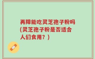 再障能吃灵芝孢子粉吗(灵芝孢子粉是否适合人们食用？)