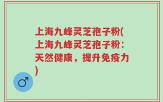 上海九峰灵芝孢子粉(上海九峰灵芝孢子粉：天然健康，提升免疫力)
