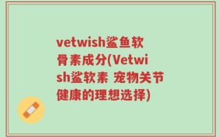 vetwish鲨鱼软骨素成分(Vetwish鲨软素 宠物关节健康的理想选择)