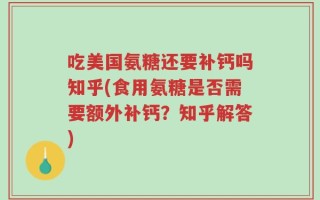 吃美国氨糖还要补钙吗知乎(食用氨糖是否需要额外补钙？知乎解答)