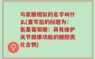 与氨糖相似的名字叫什么(重写后的标题为：氨基葡萄糖：具有维护关节健康功能的糖胺类化合物)