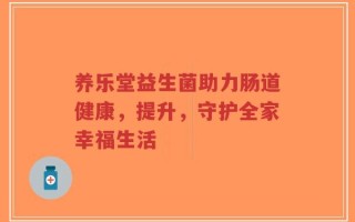 养乐堂益生菌助力肠道健康，提升，守护全家幸福生活