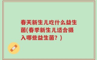 春天新生儿吃什么益生菌(春季新生儿适合摄入哪些益生菌？)