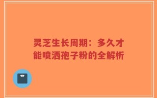 灵芝生长周期：多久才能喷洒孢子粉的全解析