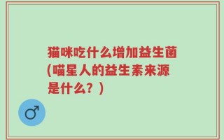 猫咪吃什么增加益生菌(喵星人的益生素来源是什么？)