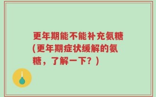 更年期能不能补充氨糖(更年期症状缓解的氨糖，了解一下？)