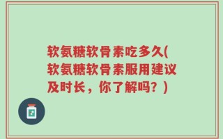 软氨糖软骨素吃多久(软氨糖软骨素服用建议及时长，你了解吗？)