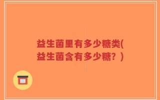 益生菌里有多少糖类(益生菌含有多少糖？)