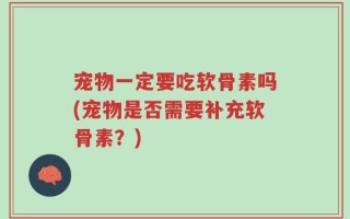 宠物一定要吃软骨素吗(宠物是否需要补充软骨素？)