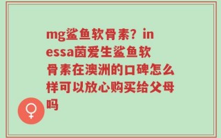 mg鲨鱼软骨素？inessa茵爱生鲨鱼软骨素在澳洲的口碑怎么样可以放心购买给父母吗