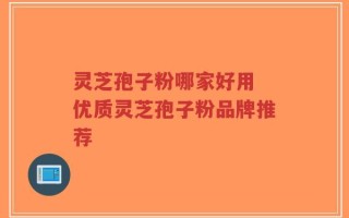 灵芝孢子粉哪家好用 优质灵芝孢子粉品牌推荐
