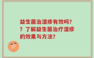 益生菌治湿疹有效吗？？了解益生菌治疗湿疹的效果与方法？