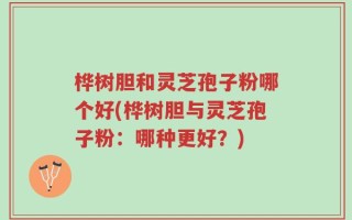 桦树胆和灵芝孢子粉哪个好(桦树胆与灵芝孢子粉：哪种更好？)