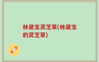 林黛玉灵芝草(林黛玉的灵芝草)