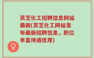 灵芝化工招聘信息网站最新(灵芝化工网站发布最新招聘信息，职位丰富待遇优厚)