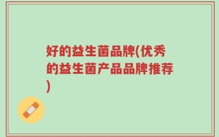 好的益生菌品牌(优秀的益生菌产品品牌推荐)