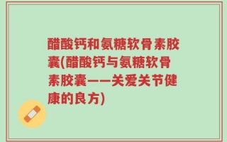 醋酸钙和氨糖软骨素胶囊(醋酸钙与氨糖软骨素胶囊——关爱关节健康的良方)