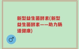 新型益生菌酵素(新型益生菌酵素——助力肠道健康)