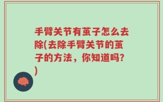 手臂关节有茧子怎么去除(去除手臂关节的茧子的方法，你知道吗？)